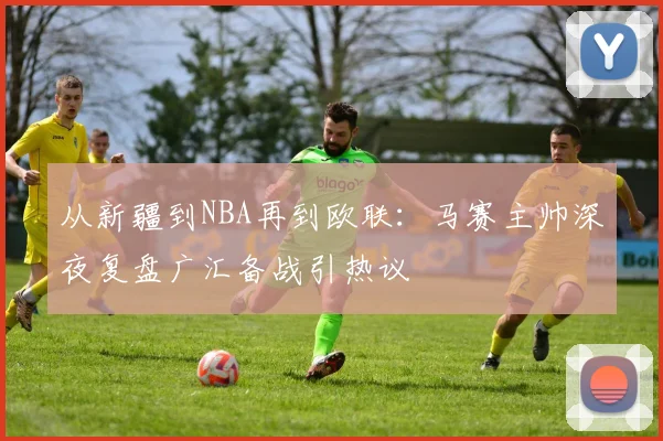 从新疆到NBA再到欧联：马赛主帅深夜复盘