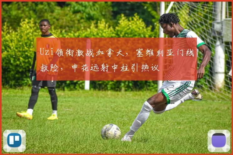 Uzi领衔激战加拿大，塞维利亚门线救险，申