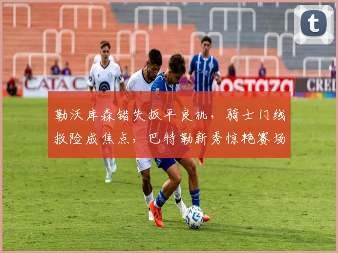 勒沃库森错失扳平良机,骑士门线救险成焦点,巴特勒新秀惊艳赛场 - 球速体育入口