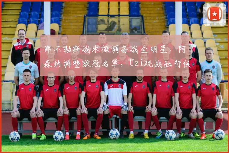 那不勒斯战术微调备战全明星，阿森纳调整欧冠名单，Uzi观战独行侠逆转看呆球迷 - 球速体育入口